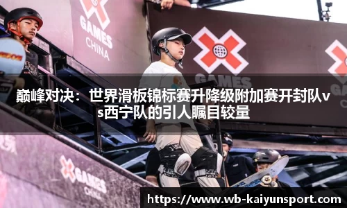 巅峰对决：世界滑板锦标赛升降级附加赛开封队vs西宁队的引人瞩目较量